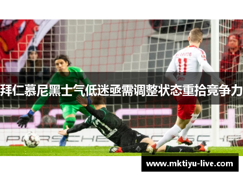 拜仁慕尼黑士气低迷亟需调整状态重拾竞争力