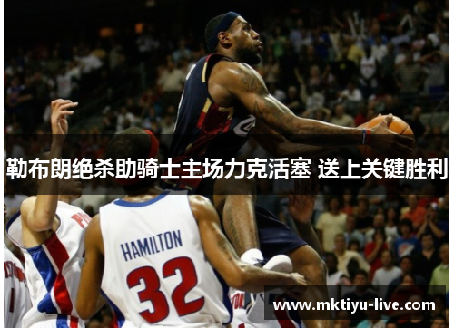 勒布朗绝杀助骑士主场力克活塞 送上关键胜利