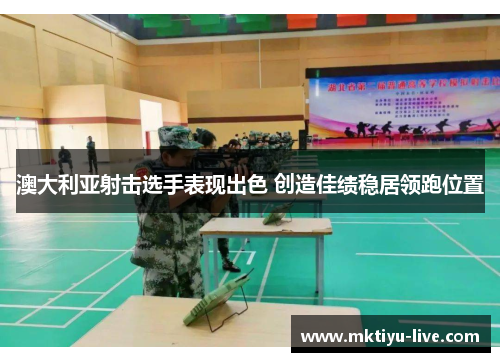 澳大利亚射击选手表现出色 创造佳绩稳居领跑位置