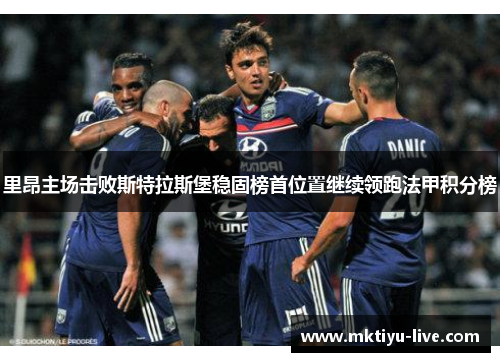 里昂主场击败斯特拉斯堡稳固榜首位置继续领跑法甲积分榜