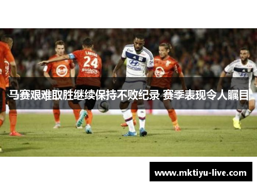 马赛艰难取胜继续保持不败纪录 赛季表现令人瞩目