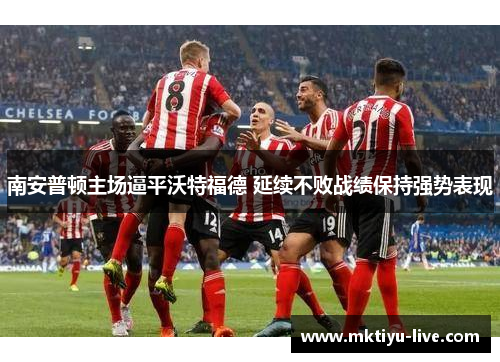 南安普顿主场逼平沃特福德 延续不败战绩保持强势表现