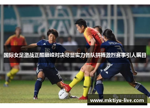国际女足激战正酣巅峰对决尽显实力各队拼搏激烈赛事引人瞩目