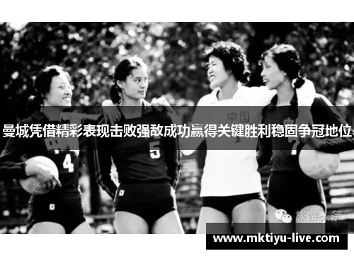 曼城凭借精彩表现击败强敌成功赢得关键胜利稳固争冠地位