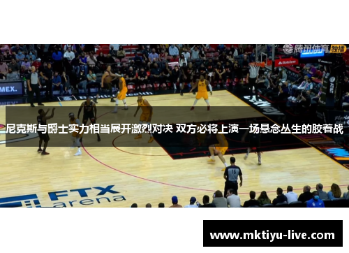 尼克斯与爵士实力相当展开激烈对决 双方必将上演一场悬念丛生的胶着战