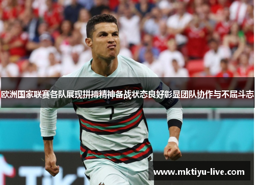 欧洲国家联赛各队展现拼搏精神备战状态良好彰显团队协作与不屈斗志